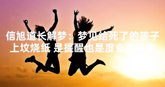 信旭道长解梦：梦见给死了的孩子上坟烧纸 是提醒也是度业的机